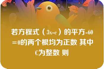 若方程式（3x-c）的平方-60=0的两个根均为正数 其中C为整数 则