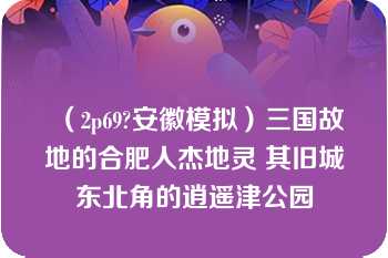 （2p69?安徽模拟）三国故地的合肥人杰地灵 其旧城东北角的逍遥津公园