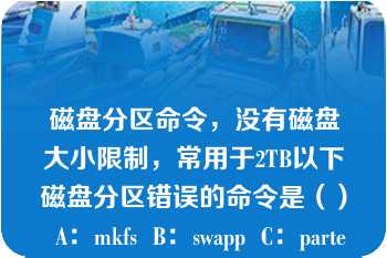 磁盘分区命令，没有磁盘大小限制，常用于2TB以下磁盘分区错误的命令是（）  A：mkfs  B：swapp  C：parted  D：mkswap