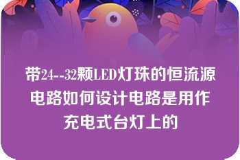 带24--32颗LED灯珠的恒流源电路如何设计电路是用作充电式台灯上的