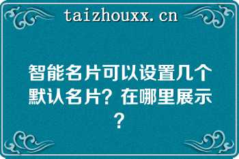 智能名片可以设置几个默认名片？在哪里展示？