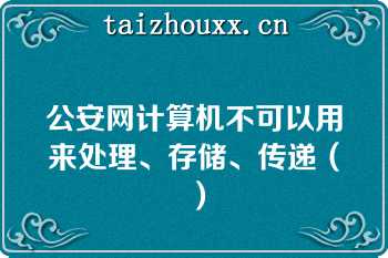 公安网计算机不可以用来处理、存储、传递（）