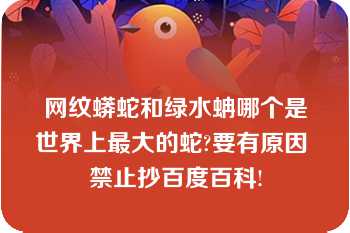 网纹蟒蛇和绿水蚺哪个是世界上最大的蛇?要有原因 禁止抄百度百科!