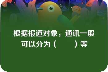 根据报道对象，通讯一般可以分为（　　）等