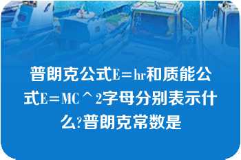 普朗克公式E=hr和质能公式E=MC^2字母分别表示什么?普朗克常数是