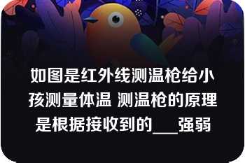 如图是红外线测温枪给小孩测量体温 测温枪的原理是根据接收到的___强弱