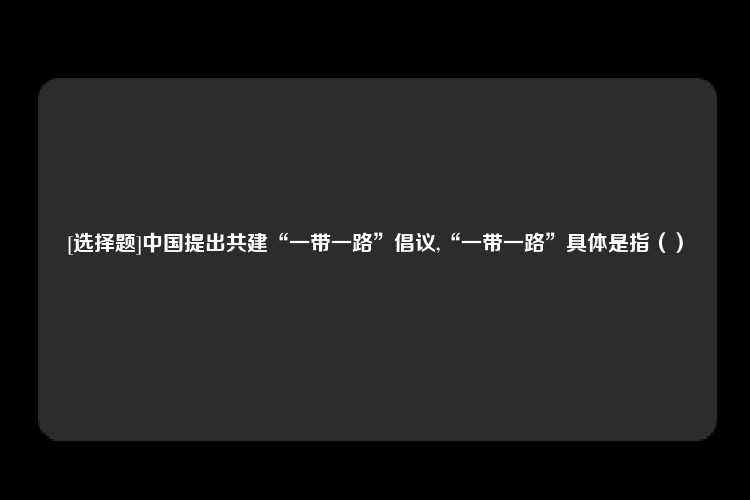 [选择题]中国提出共建“一带一路”倡议,“一带一路”具体是指（）