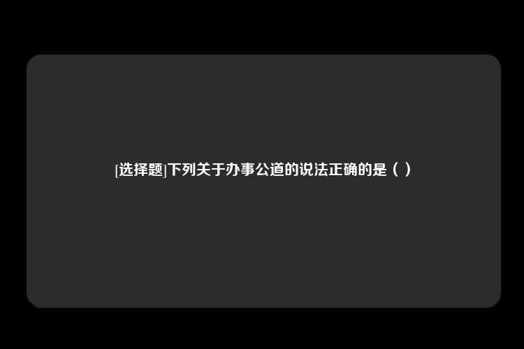 [选择题]下列关于办事公道的说法正确的是（）