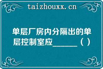 单层厂房内分隔出的单层控制室应______（）