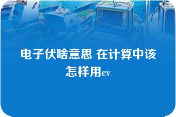 电子伏啥意思 在计算中该怎样用ev