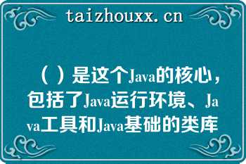 （）是这个Java的核心，包括了Java运行环境、Java工具和Java基础的类库