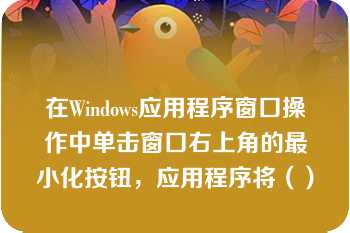 在Windows应用程序窗口操作中单击窗口右上角的最小化按钮，应用程序将（）