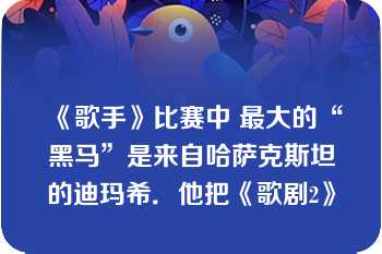 《歌手》比赛中 最大的“黑马”是来自哈萨克斯坦的迪玛希．他把《歌剧2》