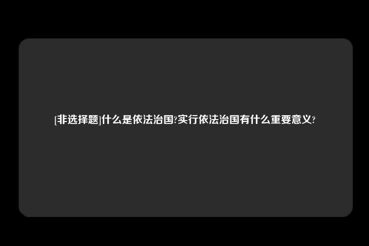 [非选择题]什么是依法治国?实行依法治国有什么重要意义?