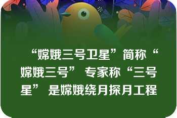 “嫦娥三号卫星”简称“嫦娥三号” 专家称“三号星” 是嫦娥绕月探月工程