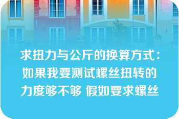 求扭力与公斤的换算方式：如果我要测试螺丝扭转的力度够不够 假如要求螺丝