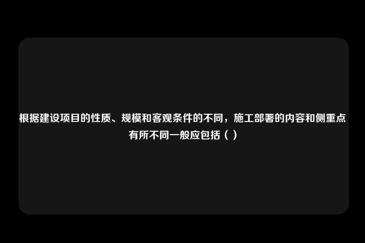 根据建设项目的性质、规模和客观条件的不同，施工部署的内容和侧重点有所不同一般应包括（）