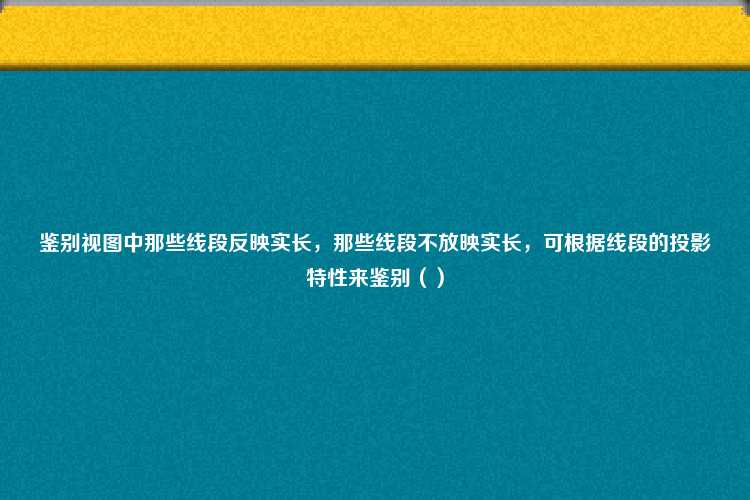 鉴别视图中那些线段反映实长，那些线段不放映实长，可根据线段的投影特性来鉴别（）