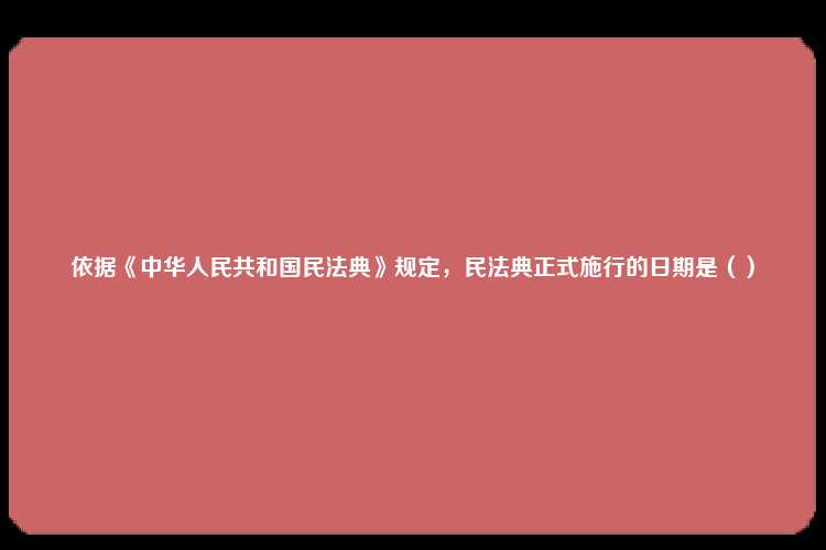 依据《中华人民共和国民法典》规定，民法典正式施行的日期是（）