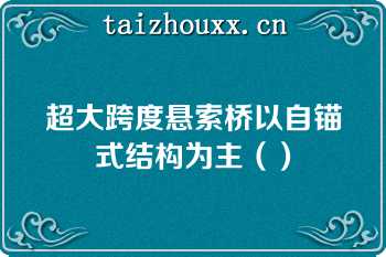 超大跨度悬索桥以自锚式结构为主（）