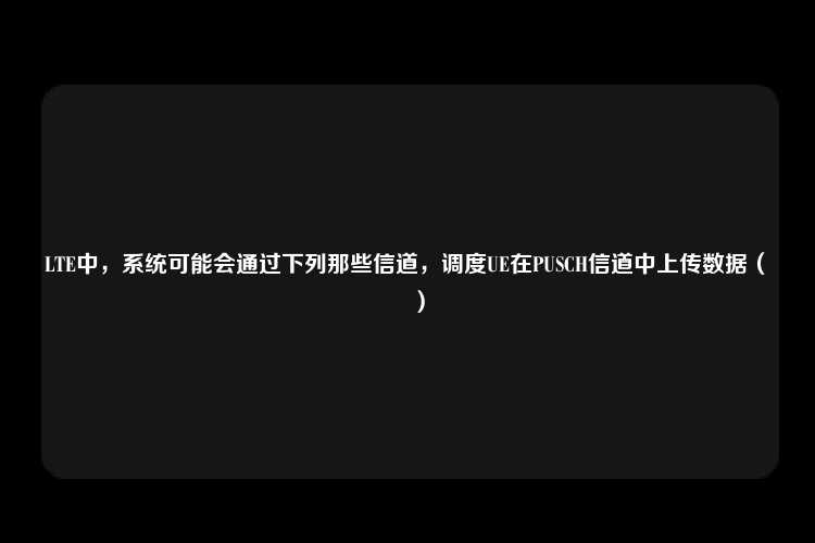 LTE中，系统可能会通过下列那些信道，调度UE在PUSCH信道中上传数据（　　）