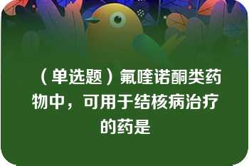 （单选题）氟喹诺酮类药物中，可用于结核病治疗的药是