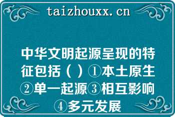 中华文明起源呈现的特征包括（）①本土原生②单一起源③相互影响④多元发展