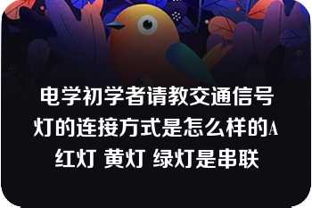 电学初学者请教交通信号灯的连接方式是怎么样的A红灯 黄灯 绿灯是串联