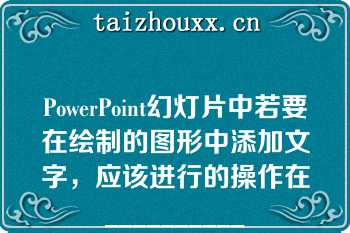 PowerPoint幻灯片中若要在绘制的图形中添加文字，应该进行的操作在__________