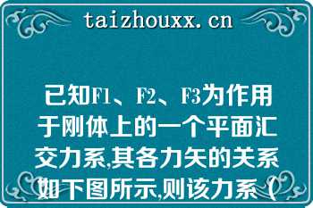 已知F1、F2、F3为作用于刚体上的一个平面汇交力系,其各力矢的关系如下图所示,则该力系（）