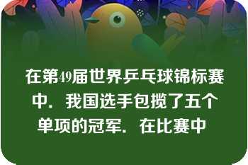 在第49届世界乒乓球锦标赛中．我国选手包揽了五个单项的冠军．在比赛中 