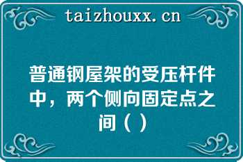 普通钢屋架的受压杆件中，两个侧向固定点之间（）