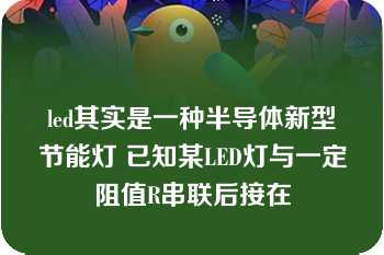 led其实是一种半导体新型节能灯 已知某LED灯与一定阻值R串联后接在