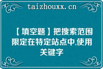 【填空题】把搜索范围限定在特定站点中,使用关键字