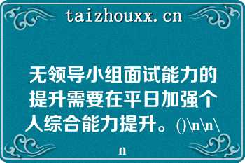 无领导小组面试能力的提升需要在平日加强个人综合能力提升。()\n\n\n