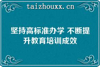 坚持高标准办学 不断提升教育培训成效