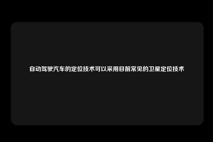 自动驾驶汽车的定位技术可以采用目前常见的卫星定位技术