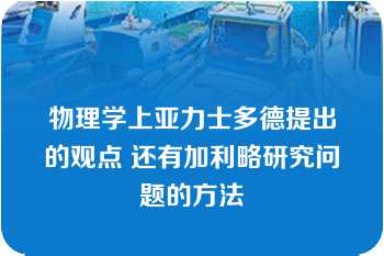 物理学上亚力士多德提出的观点 还有加利略研究问题的方法