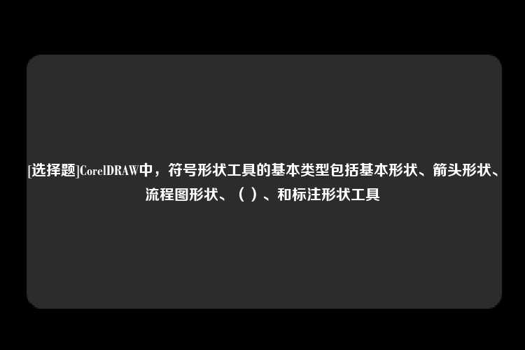 [选择题]CorelDRAW中，符号形状工具的基本类型包括基本形状、箭头形状、流程图形状、（）、和标注形状工具