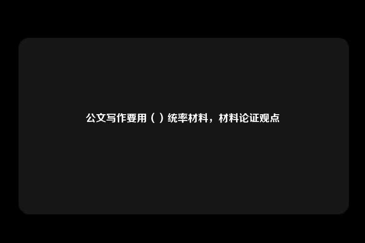 公文写作要用（）统率材料，材料论证观点