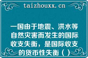 一国由于地震、洪水等自然灾害而发生的国际收支失衡，是国际收支的货币性失衡（）