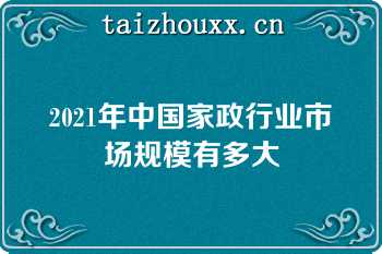 2021年中国家政行业市场规模有多大