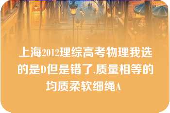 上海2012理综高考物理我选的是D但是错了.质量相等的均质柔软细绳A 