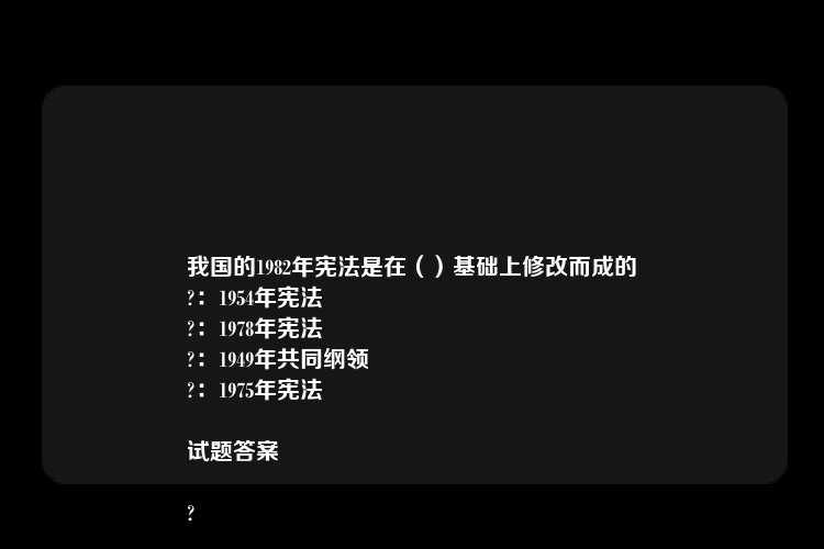 我国的1982年宪法是在（）基础上修改而成的
?：1954年宪法
?：1978年宪法
?：1949年共同纲领
?：1975年宪法

试题答案

?