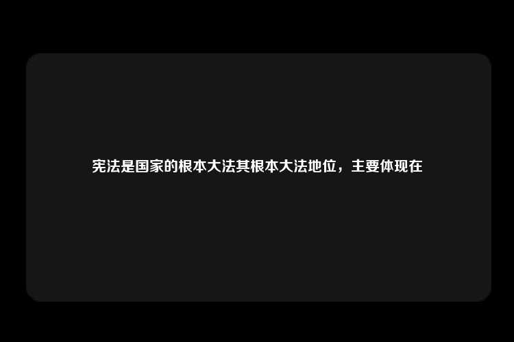 宪法是国家的根本大法其根本大法地位，主要体现在