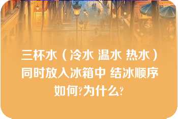 三杯水（冷水 温水 热水）同时放入冰箱中 结冰顺序如何?为什么?