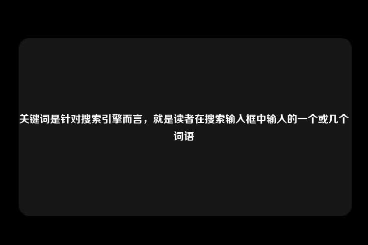 关键词是针对搜索引擎而言，就是读者在搜索输入框中输入的一个或几个词语