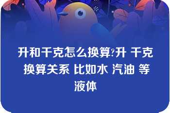 升和千克怎么换算?升 千克 换算关系 比如水 汽油 等液体