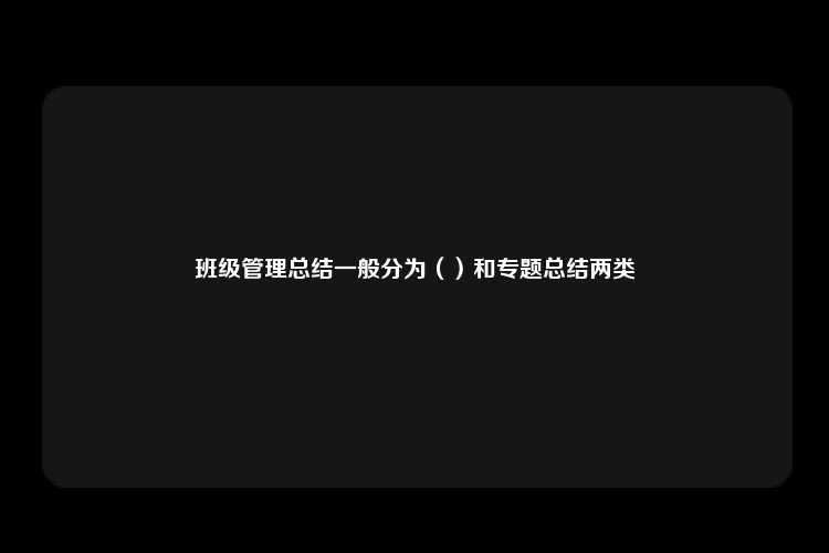 班级管理总结一般分为（）和专题总结两类