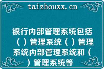 银行内部管理系统包括（）管理系统（）管理系统内部管理系统和（）管理系统等   